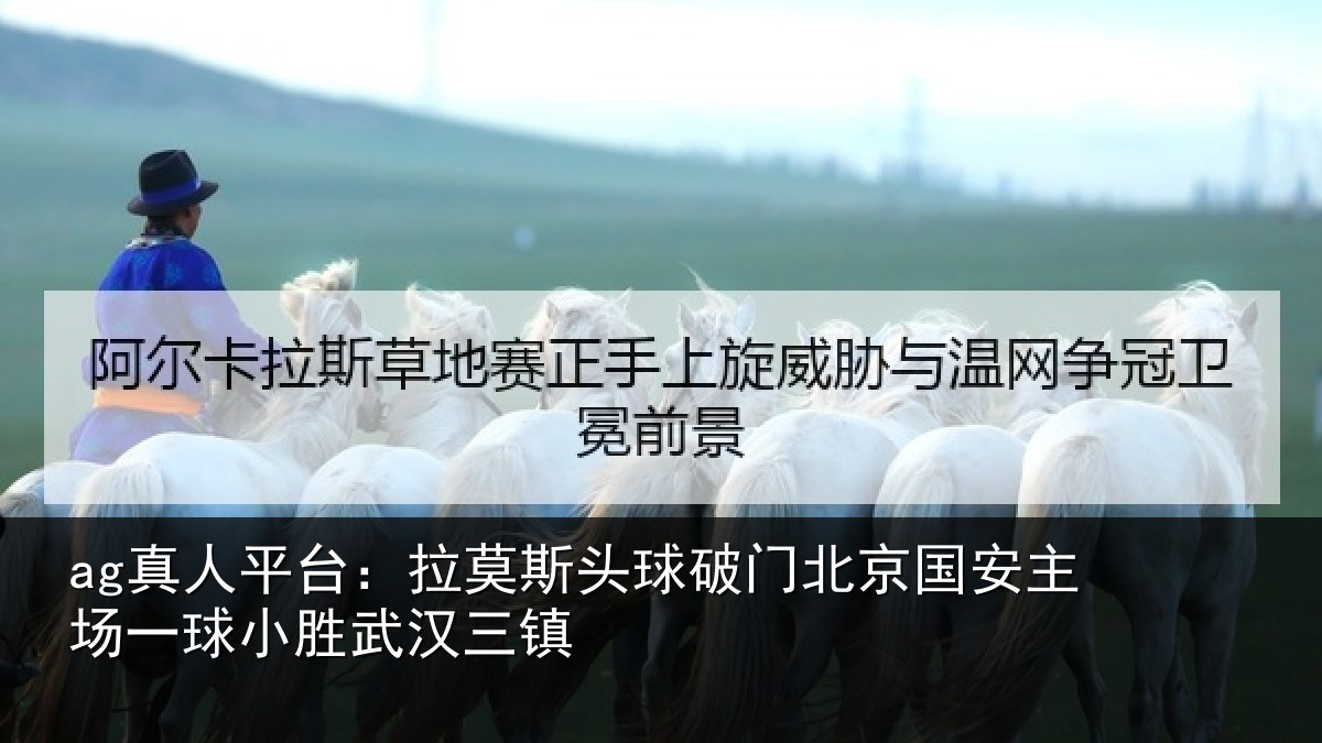 ag真人平台：拉莫斯头球破门北京国安主场一球小胜武汉三镇