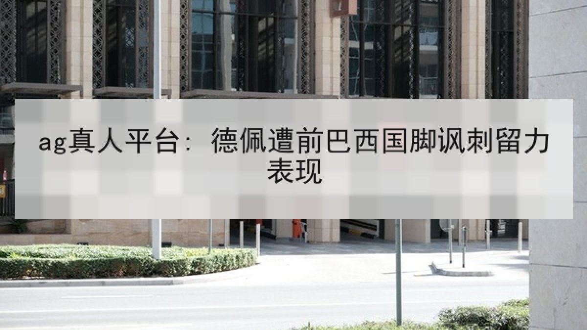 ag真人平台: 德佩遭前巴西国脚讽刺留力表现