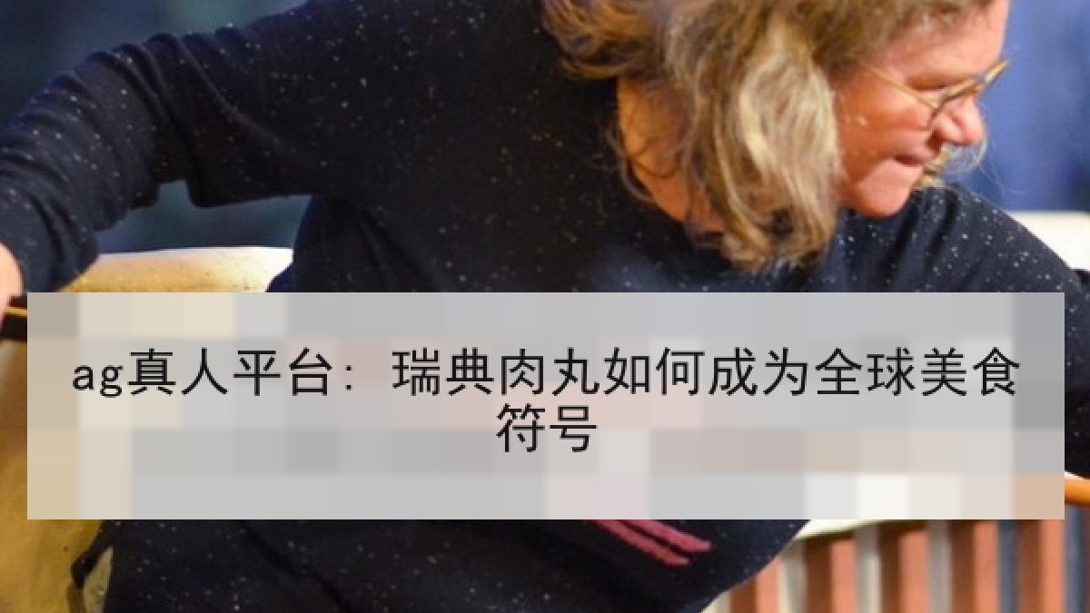 ag真人平台: 瑞典肉丸如何成为全球美食符号