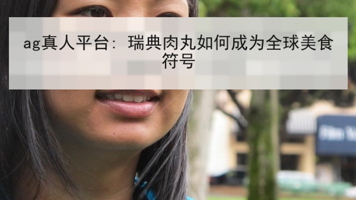 ag真人平台: 瑞典肉丸如何成为全球美食符号