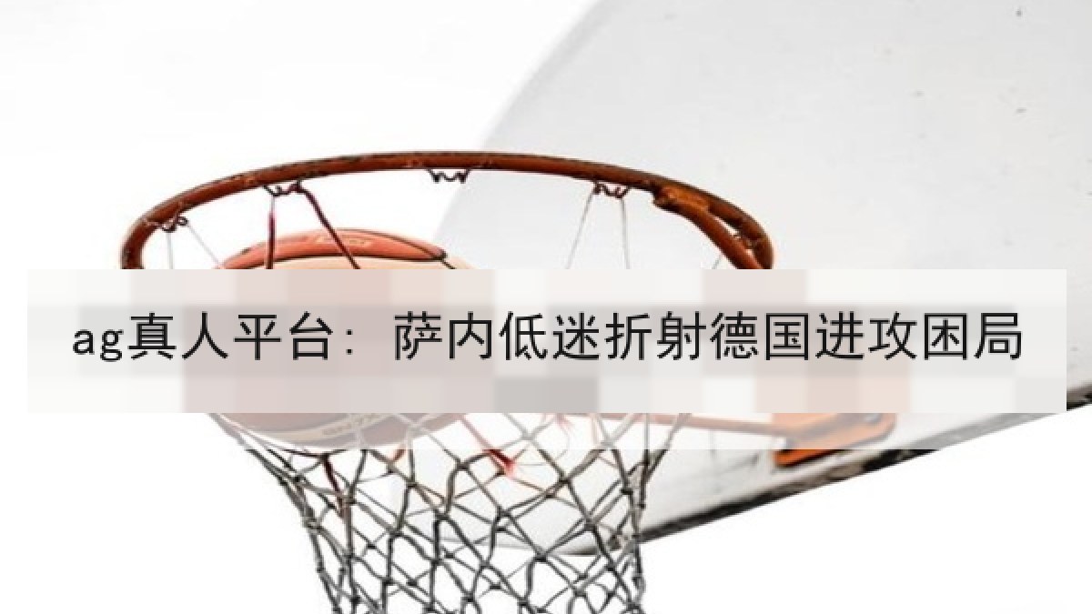 ag真人平台: 萨内低迷折射德国进攻困局