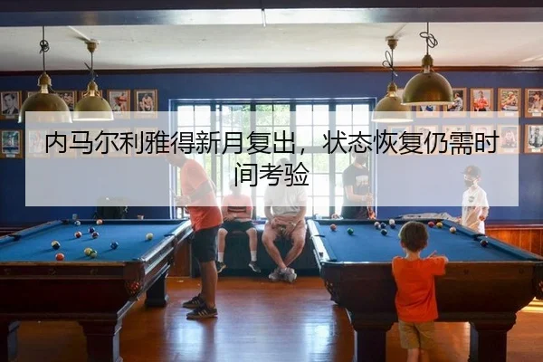 内马尔利雅得新月复出，状态恢复仍需时间考验