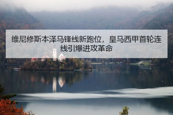 维尼修斯本泽马锋线新跑位，皇马西甲首轮连线引爆进攻革命