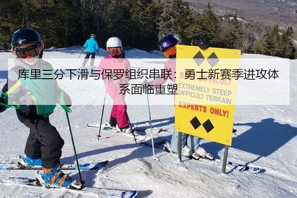 库里三分下滑与保罗组织串联：勇士新赛季进攻体系面临重塑