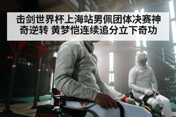 击剑世界杯上海站男佩团体决赛神奇逆转 黄梦恺连续追分立下奇功