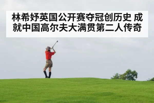 林希妤英国公开赛夺冠创历史 成就中国高尔夫大满贯第二人传奇