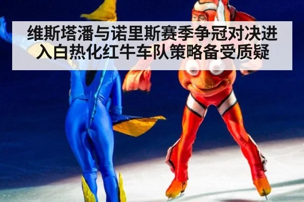维斯塔潘与诺里斯赛季争冠对决进入白热化红牛车队策略备受质疑