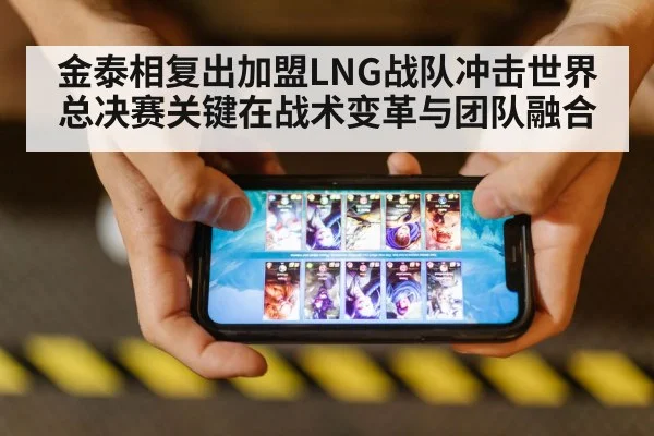 金泰相复出加盟LNG战队冲击世界总决赛关键在战术变革与团队融合