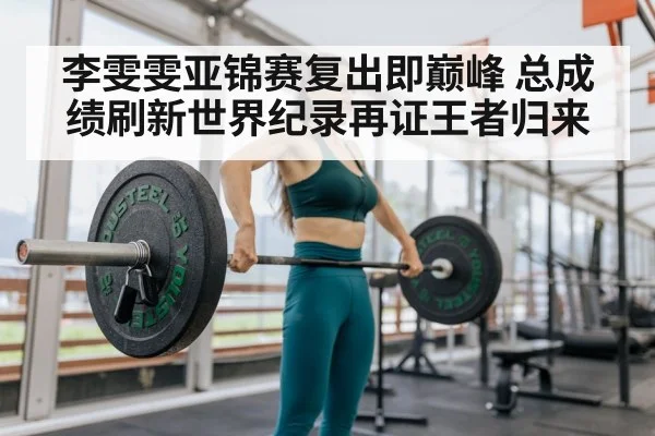 李雯雯亚锦赛复出即巅峰 总成绩刷新世界纪录再证王者归来