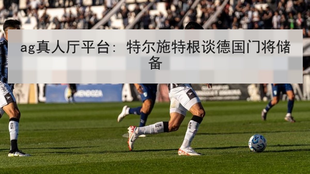 ag真人厅平台: 特尔施特根谈德国门将储备
