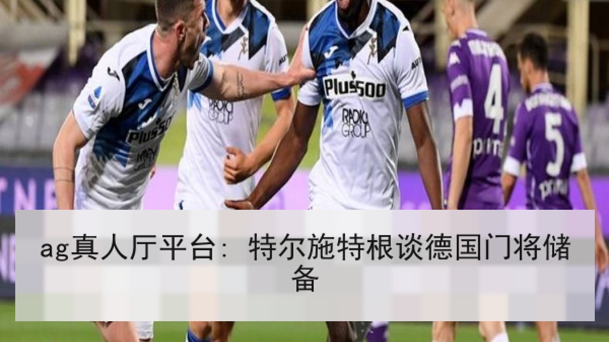 ag真人厅平台: 特尔施特根谈德国门将储备
