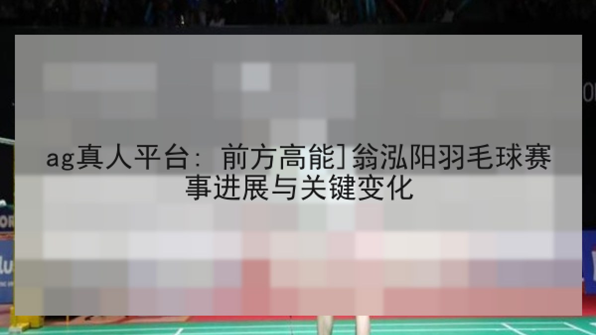 ag真人平台: 前方高能]翁泓阳羽毛球赛事进展与关键变化