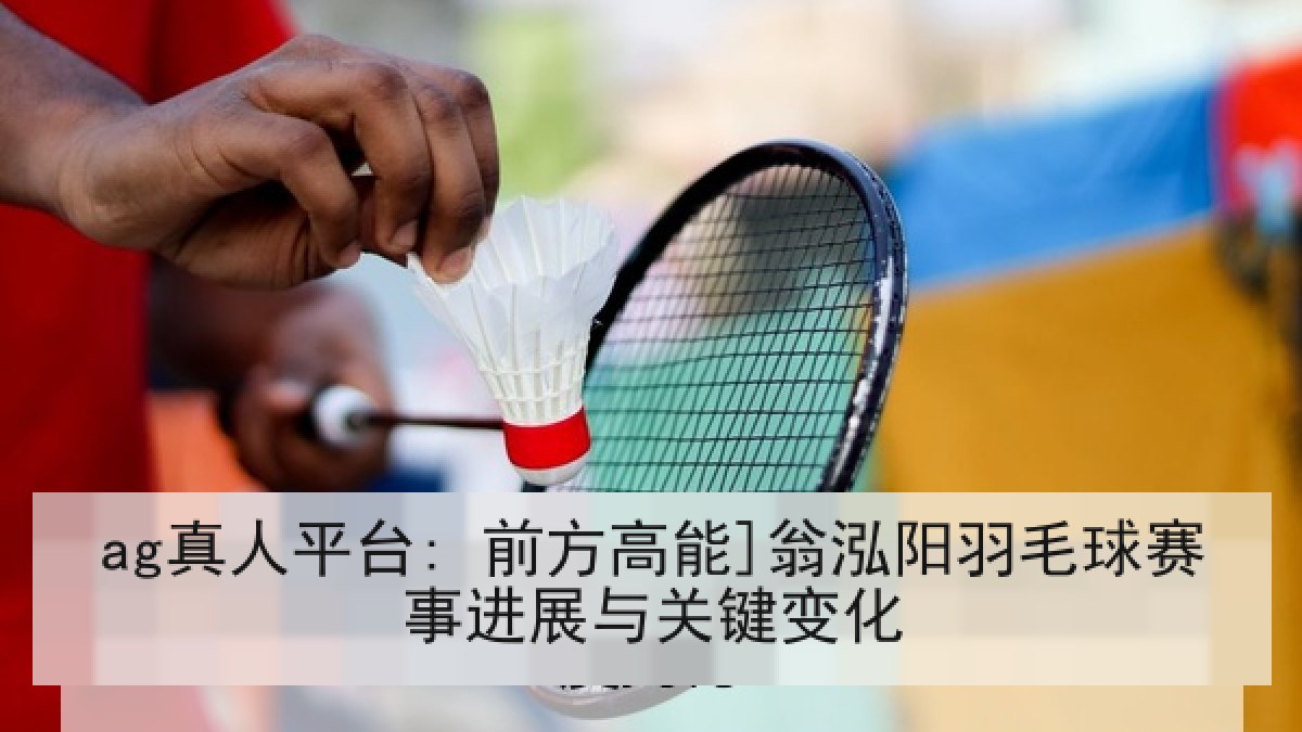 ag真人平台: 前方高能]翁泓阳羽毛球赛事进展与关键变化